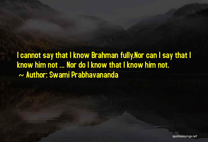 Swami Prabhavananda Quotes: I Cannot Say That I Know Brahman Fully.nor Can I Say That I Know Him Not ... Nor Do I