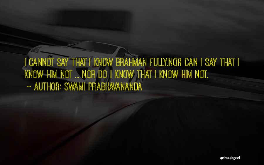 Swami Prabhavananda Quotes: I Cannot Say That I Know Brahman Fully.nor Can I Say That I Know Him Not ... Nor Do I