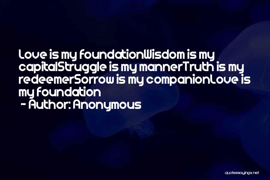Anonymous Quotes: Love Is My Foundationwisdom Is My Capitalstruggle Is My Mannertruth Is My Redeemersorrow Is My Companionlove Is My Foundation