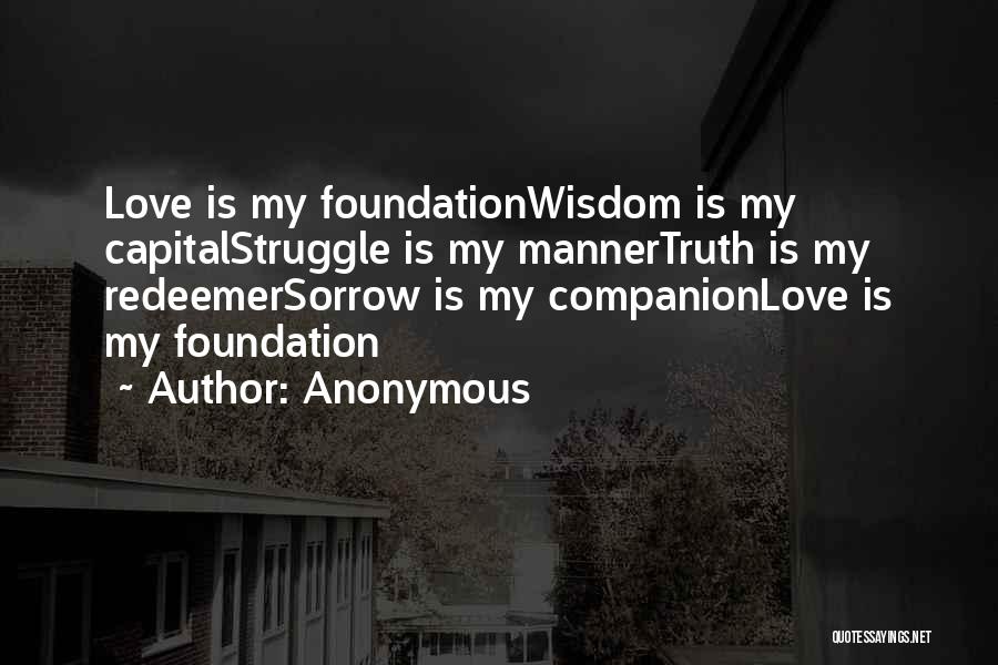 Anonymous Quotes: Love Is My Foundationwisdom Is My Capitalstruggle Is My Mannertruth Is My Redeemersorrow Is My Companionlove Is My Foundation