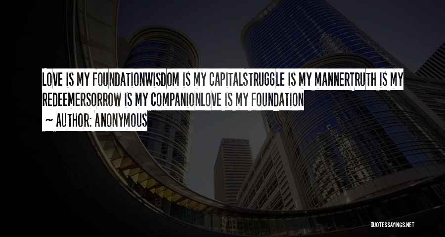 Anonymous Quotes: Love Is My Foundationwisdom Is My Capitalstruggle Is My Mannertruth Is My Redeemersorrow Is My Companionlove Is My Foundation