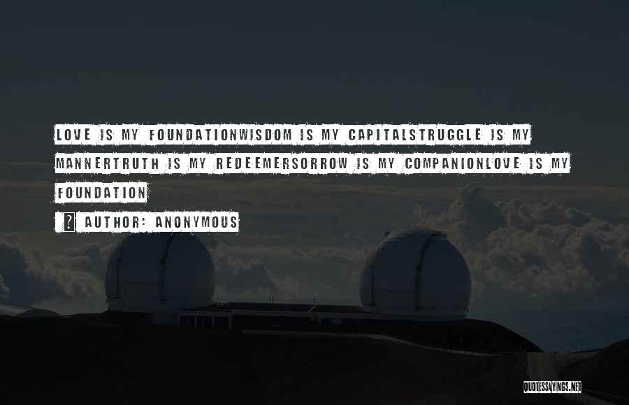Anonymous Quotes: Love Is My Foundationwisdom Is My Capitalstruggle Is My Mannertruth Is My Redeemersorrow Is My Companionlove Is My Foundation