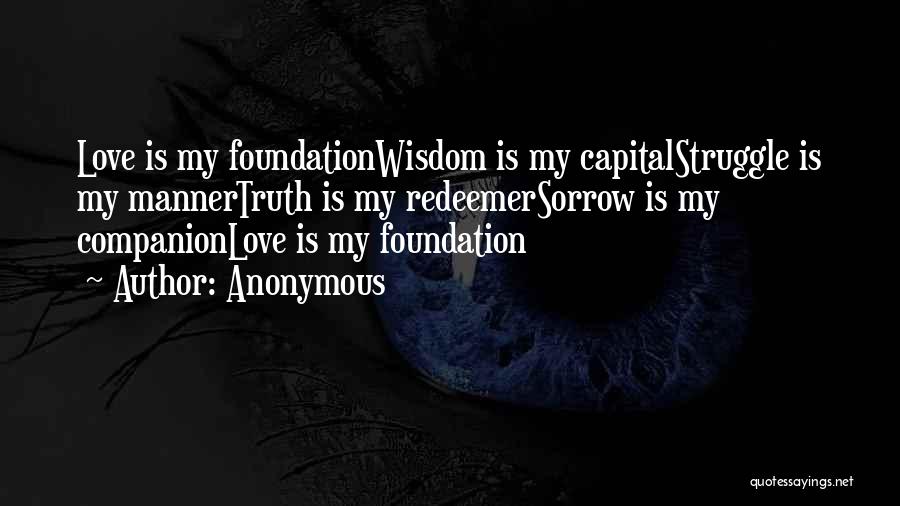 Anonymous Quotes: Love Is My Foundationwisdom Is My Capitalstruggle Is My Mannertruth Is My Redeemersorrow Is My Companionlove Is My Foundation