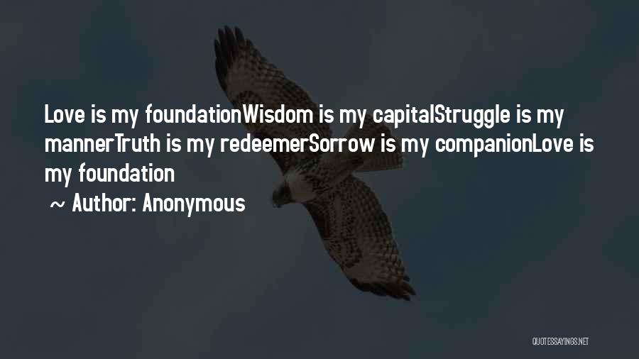 Anonymous Quotes: Love Is My Foundationwisdom Is My Capitalstruggle Is My Mannertruth Is My Redeemersorrow Is My Companionlove Is My Foundation
