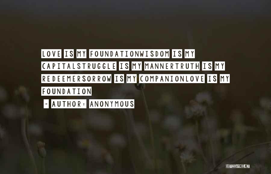 Anonymous Quotes: Love Is My Foundationwisdom Is My Capitalstruggle Is My Mannertruth Is My Redeemersorrow Is My Companionlove Is My Foundation