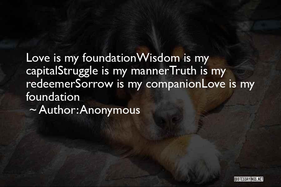 Anonymous Quotes: Love Is My Foundationwisdom Is My Capitalstruggle Is My Mannertruth Is My Redeemersorrow Is My Companionlove Is My Foundation