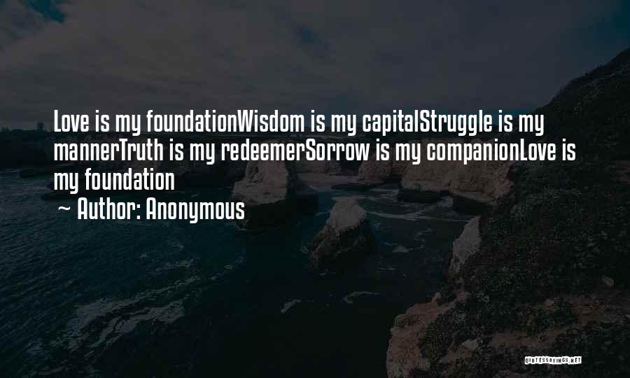 Anonymous Quotes: Love Is My Foundationwisdom Is My Capitalstruggle Is My Mannertruth Is My Redeemersorrow Is My Companionlove Is My Foundation