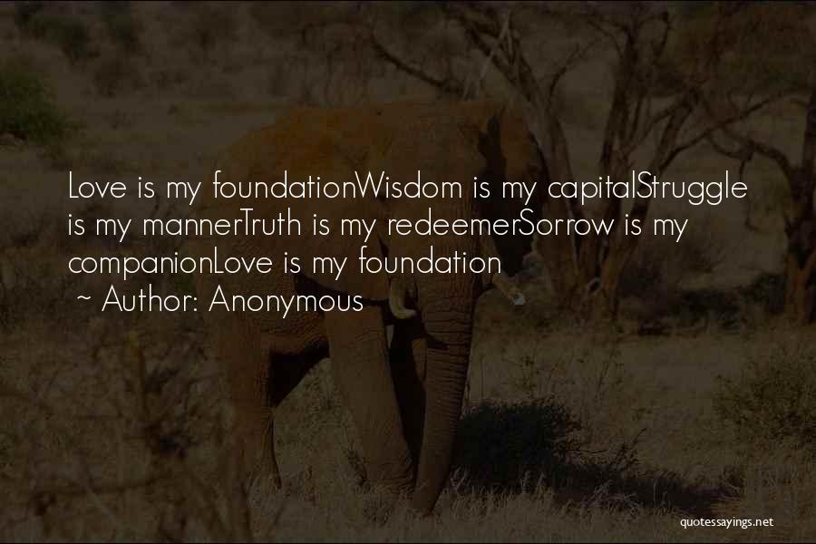Anonymous Quotes: Love Is My Foundationwisdom Is My Capitalstruggle Is My Mannertruth Is My Redeemersorrow Is My Companionlove Is My Foundation