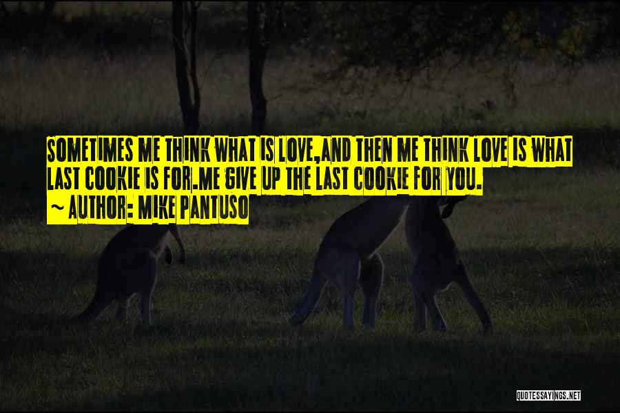 Mike Pantuso Quotes: Sometimes Me Think What Is Love,and Then Me Think Love Is What Last Cookie Is For.me Give Up The Last