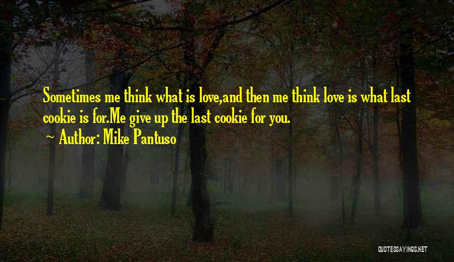 Mike Pantuso Quotes: Sometimes Me Think What Is Love,and Then Me Think Love Is What Last Cookie Is For.me Give Up The Last