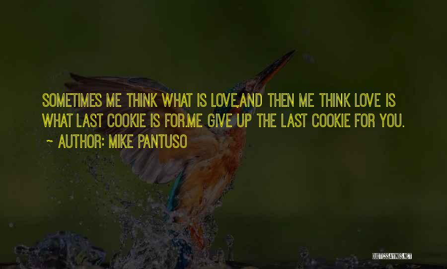 Mike Pantuso Quotes: Sometimes Me Think What Is Love,and Then Me Think Love Is What Last Cookie Is For.me Give Up The Last