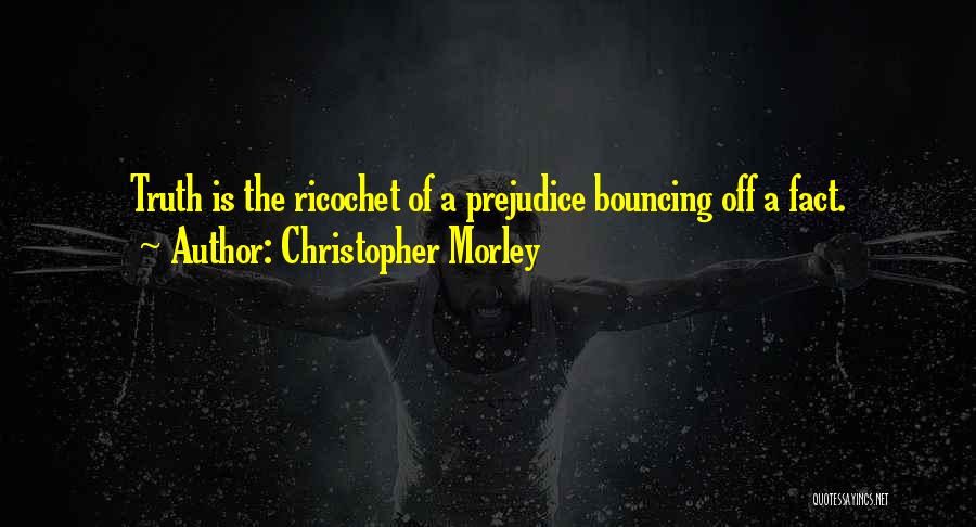 Christopher Morley Quotes: Truth Is The Ricochet Of A Prejudice Bouncing Off A Fact.