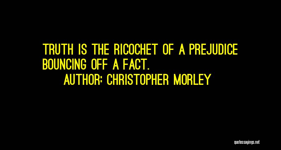 Christopher Morley Quotes: Truth Is The Ricochet Of A Prejudice Bouncing Off A Fact.