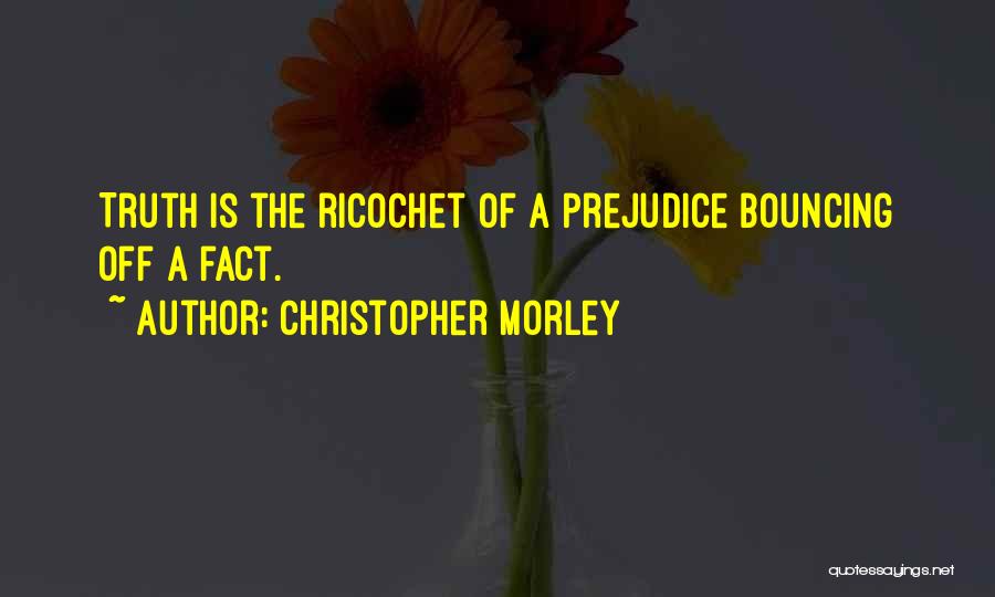 Christopher Morley Quotes: Truth Is The Ricochet Of A Prejudice Bouncing Off A Fact.