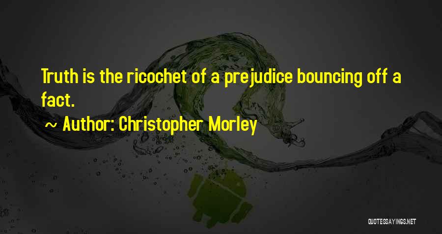 Christopher Morley Quotes: Truth Is The Ricochet Of A Prejudice Bouncing Off A Fact.