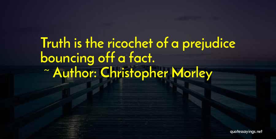 Christopher Morley Quotes: Truth Is The Ricochet Of A Prejudice Bouncing Off A Fact.