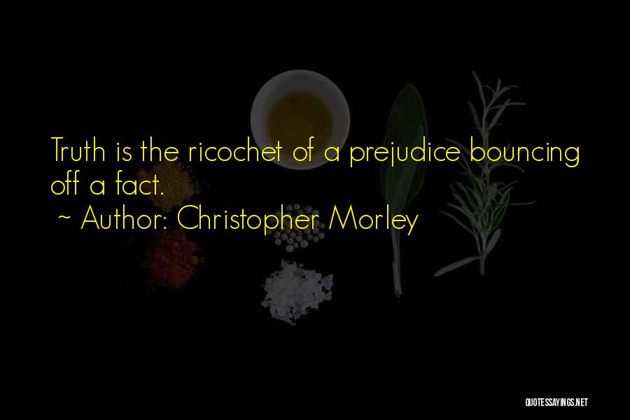 Christopher Morley Quotes: Truth Is The Ricochet Of A Prejudice Bouncing Off A Fact.