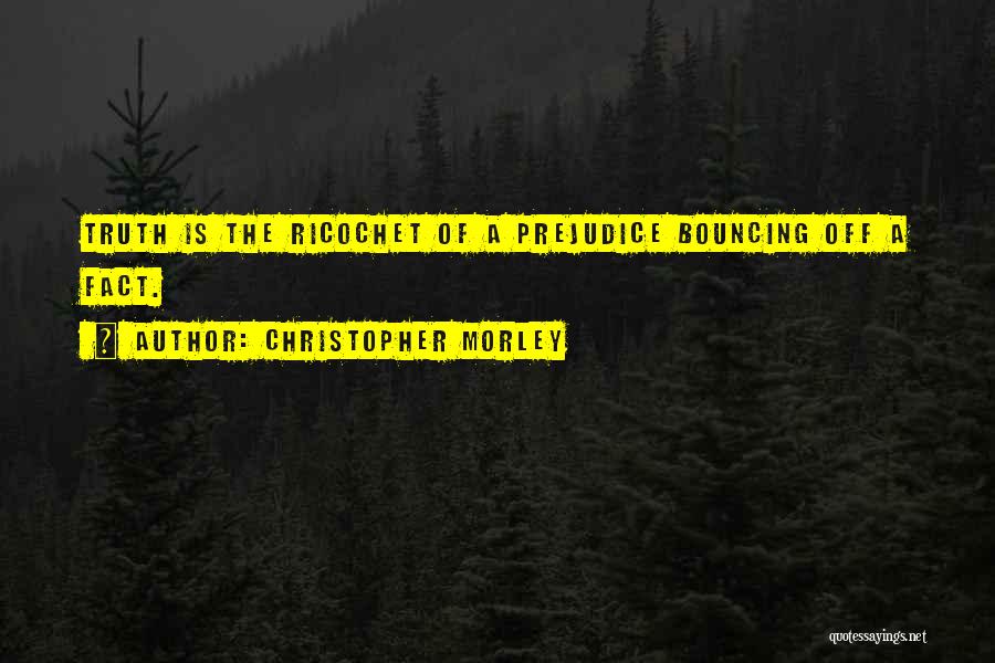Christopher Morley Quotes: Truth Is The Ricochet Of A Prejudice Bouncing Off A Fact.