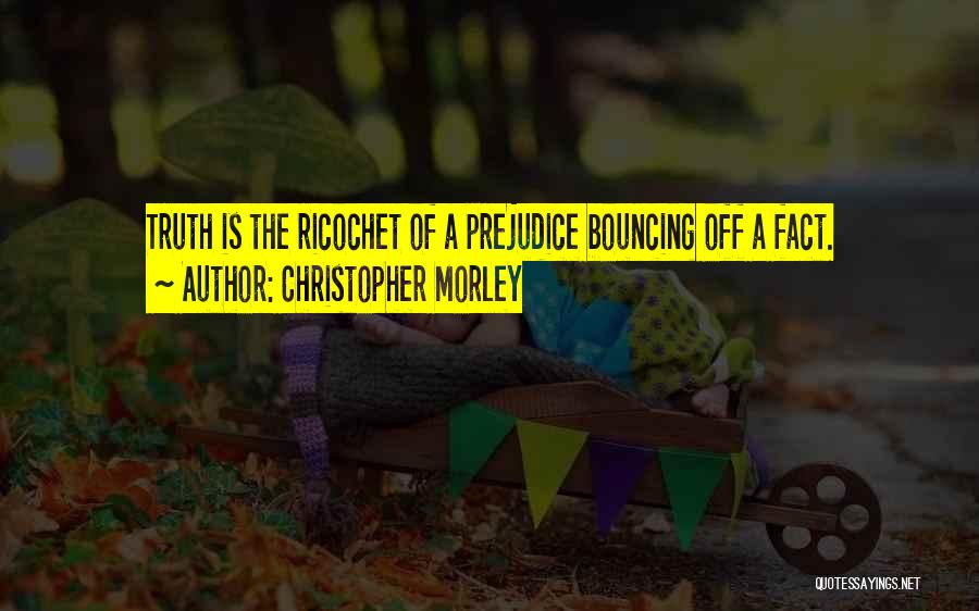 Christopher Morley Quotes: Truth Is The Ricochet Of A Prejudice Bouncing Off A Fact.