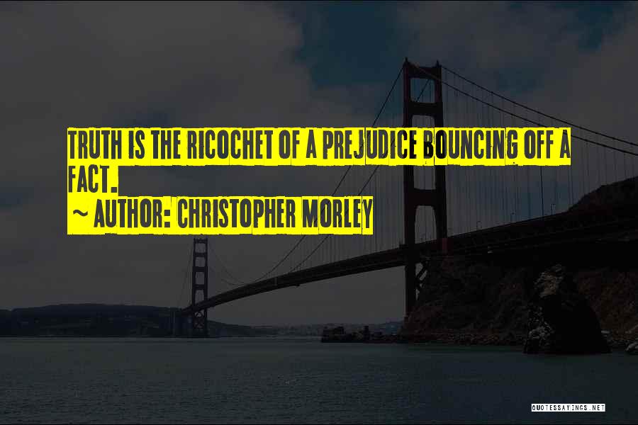 Christopher Morley Quotes: Truth Is The Ricochet Of A Prejudice Bouncing Off A Fact.