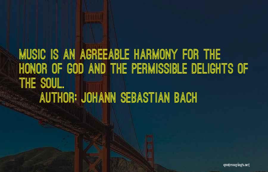 Johann Sebastian Bach Quotes: Music Is An Agreeable Harmony For The Honor Of God And The Permissible Delights Of The Soul.