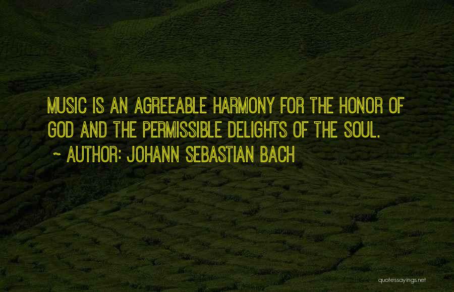 Johann Sebastian Bach Quotes: Music Is An Agreeable Harmony For The Honor Of God And The Permissible Delights Of The Soul.