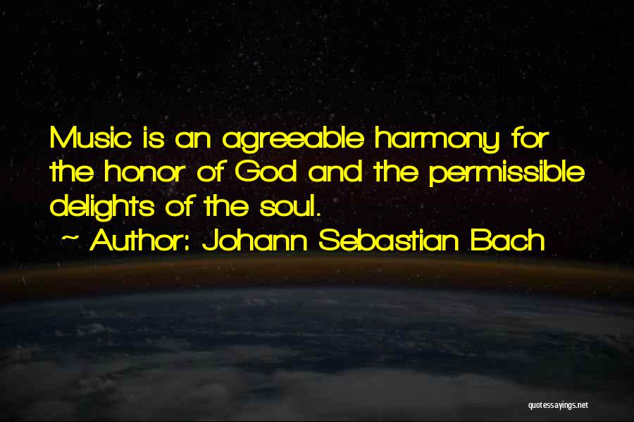 Johann Sebastian Bach Quotes: Music Is An Agreeable Harmony For The Honor Of God And The Permissible Delights Of The Soul.