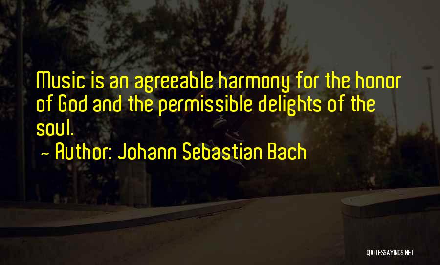 Johann Sebastian Bach Quotes: Music Is An Agreeable Harmony For The Honor Of God And The Permissible Delights Of The Soul.