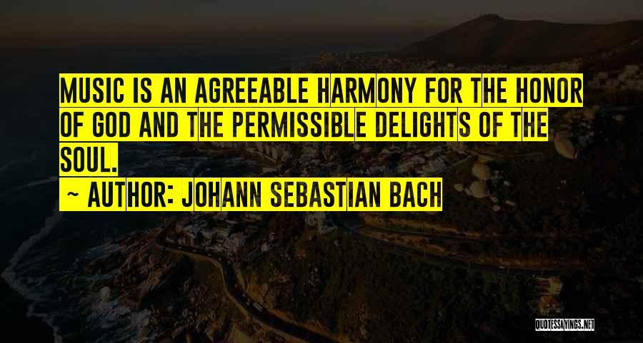 Johann Sebastian Bach Quotes: Music Is An Agreeable Harmony For The Honor Of God And The Permissible Delights Of The Soul.