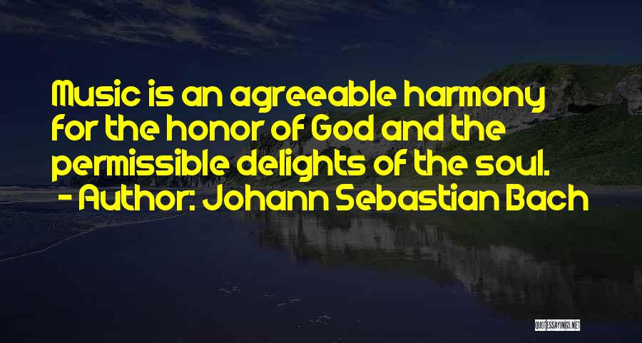 Johann Sebastian Bach Quotes: Music Is An Agreeable Harmony For The Honor Of God And The Permissible Delights Of The Soul.