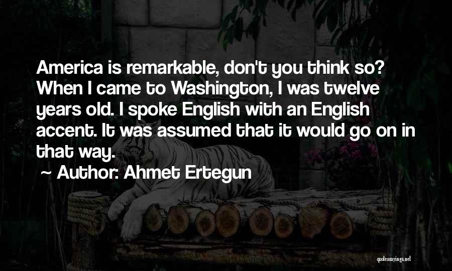 Ahmet Ertegun Quotes: America Is Remarkable, Don't You Think So? When I Came To Washington, I Was Twelve Years Old. I Spoke English