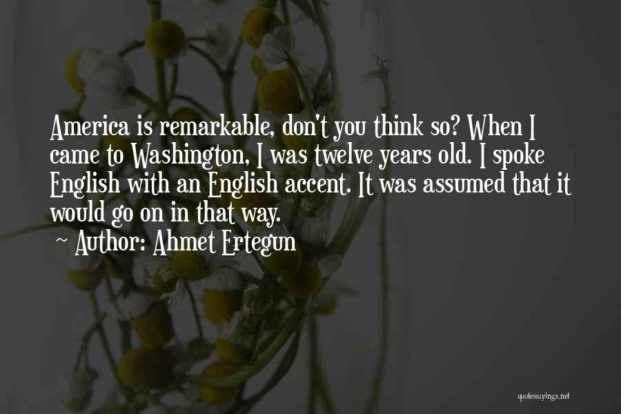 Ahmet Ertegun Quotes: America Is Remarkable, Don't You Think So? When I Came To Washington, I Was Twelve Years Old. I Spoke English
