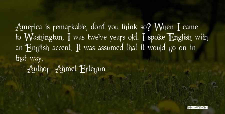 Ahmet Ertegun Quotes: America Is Remarkable, Don't You Think So? When I Came To Washington, I Was Twelve Years Old. I Spoke English
