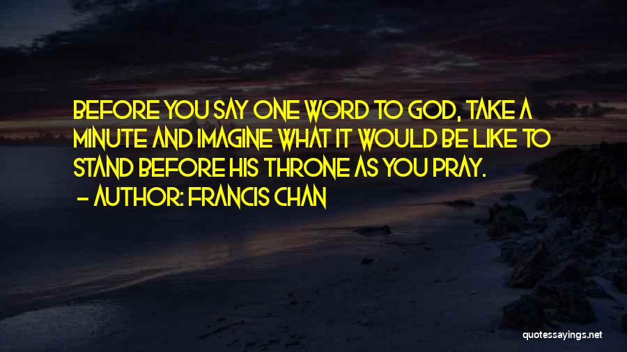 Francis Chan Quotes: Before You Say One Word To God, Take A Minute And Imagine What It Would Be Like To Stand Before