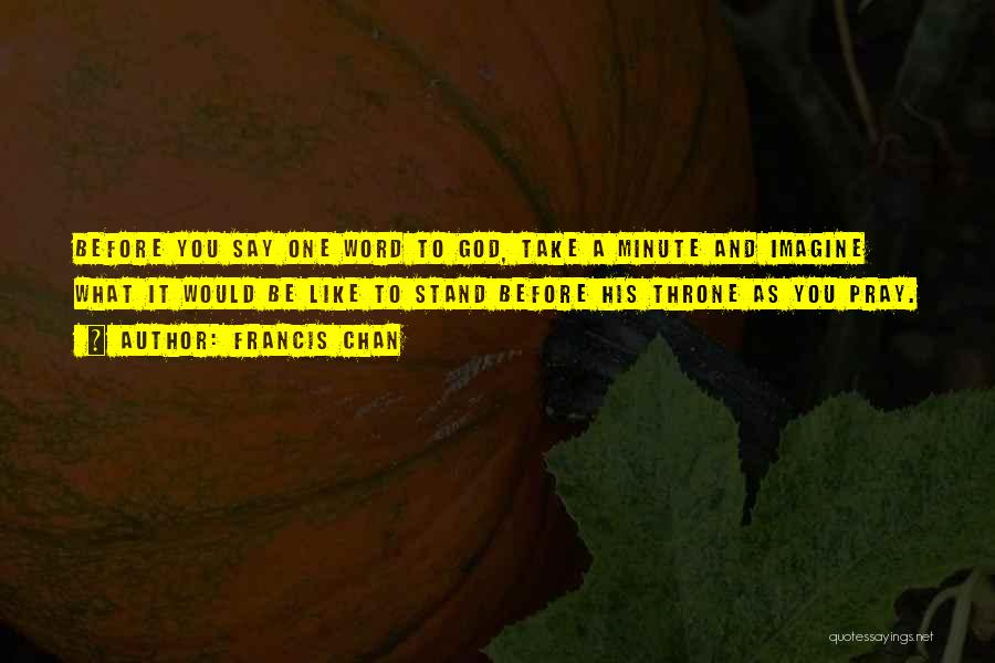 Francis Chan Quotes: Before You Say One Word To God, Take A Minute And Imagine What It Would Be Like To Stand Before
