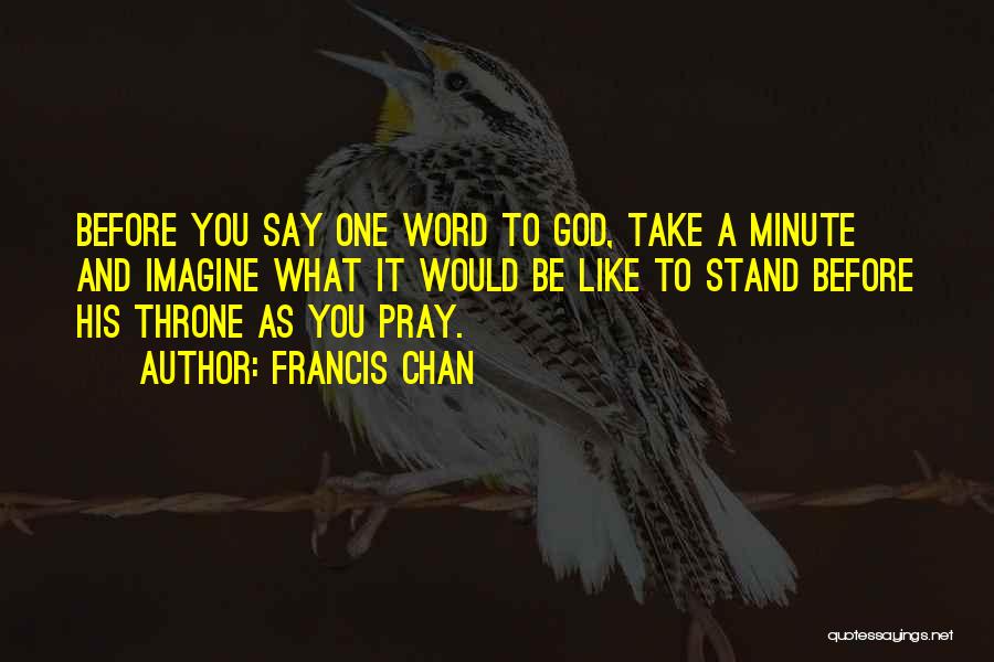 Francis Chan Quotes: Before You Say One Word To God, Take A Minute And Imagine What It Would Be Like To Stand Before