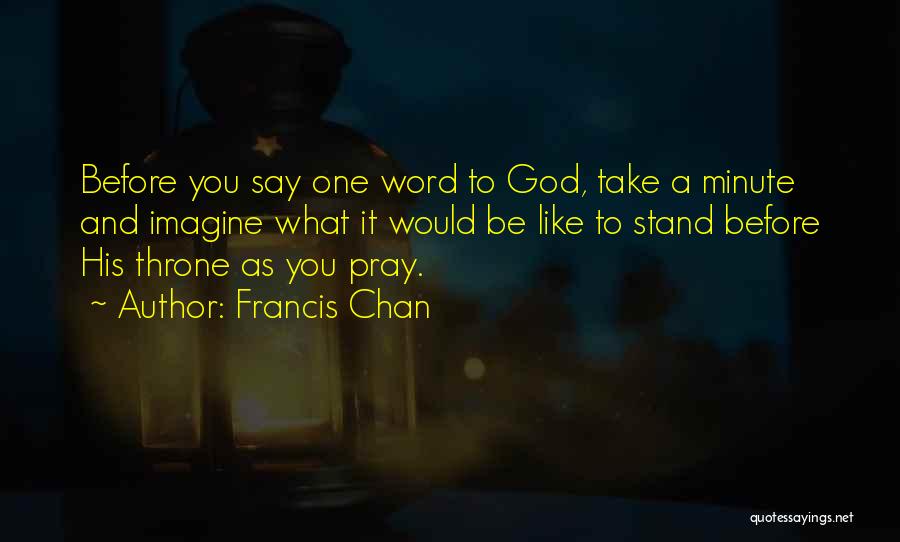 Francis Chan Quotes: Before You Say One Word To God, Take A Minute And Imagine What It Would Be Like To Stand Before