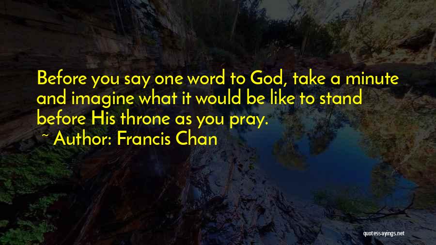 Francis Chan Quotes: Before You Say One Word To God, Take A Minute And Imagine What It Would Be Like To Stand Before