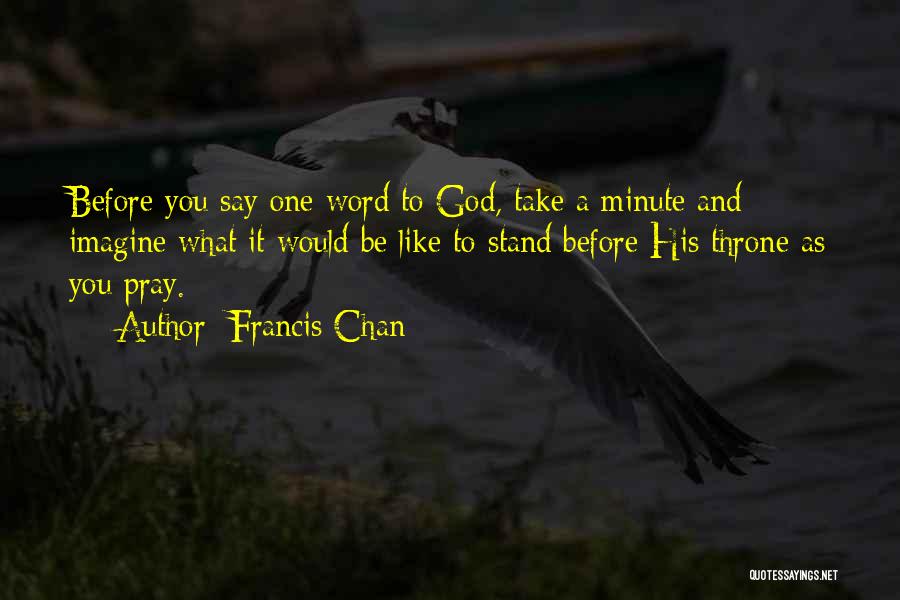 Francis Chan Quotes: Before You Say One Word To God, Take A Minute And Imagine What It Would Be Like To Stand Before