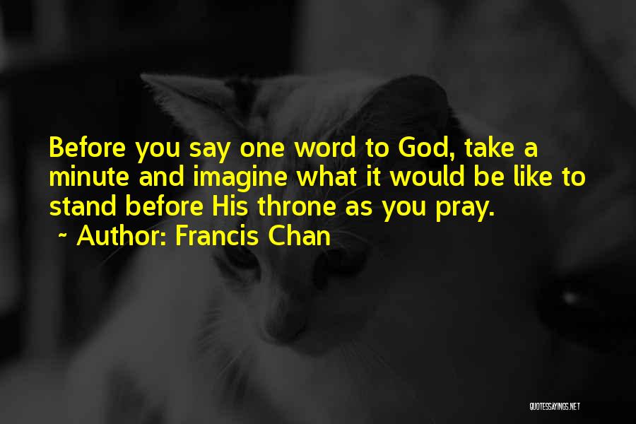 Francis Chan Quotes: Before You Say One Word To God, Take A Minute And Imagine What It Would Be Like To Stand Before
