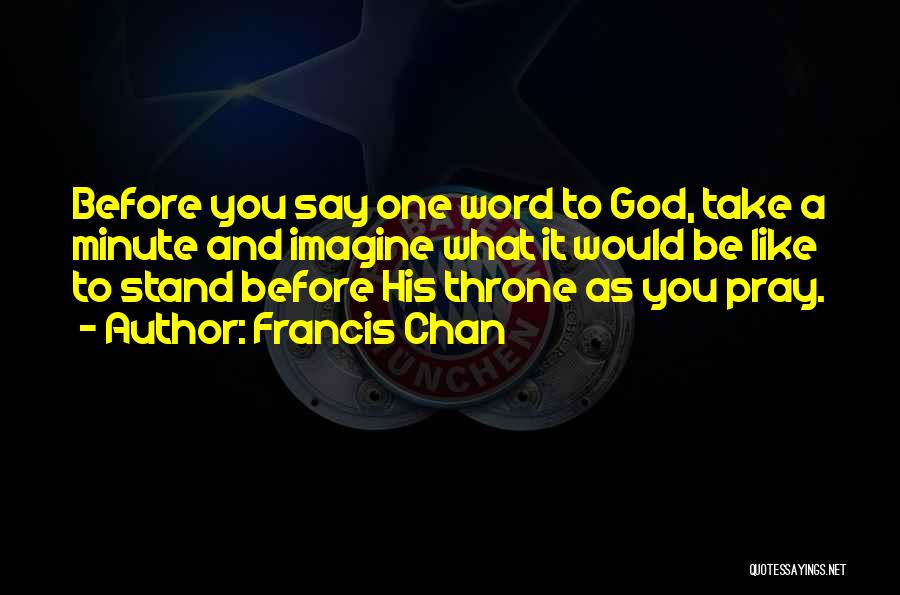 Francis Chan Quotes: Before You Say One Word To God, Take A Minute And Imagine What It Would Be Like To Stand Before