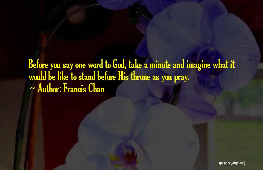 Francis Chan Quotes: Before You Say One Word To God, Take A Minute And Imagine What It Would Be Like To Stand Before