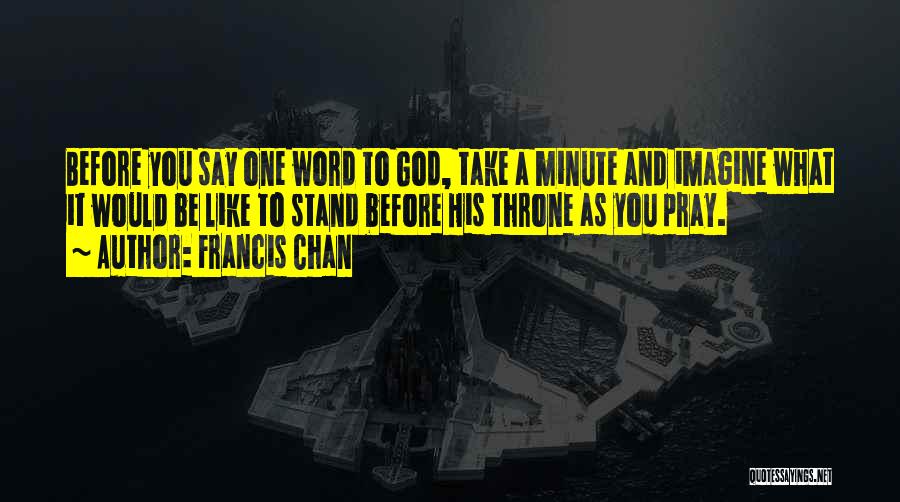 Francis Chan Quotes: Before You Say One Word To God, Take A Minute And Imagine What It Would Be Like To Stand Before