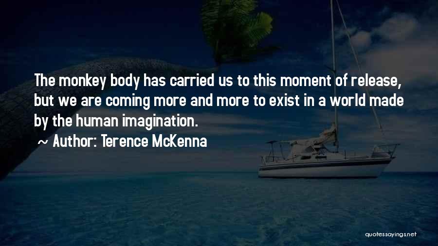 Terence McKenna Quotes: The Monkey Body Has Carried Us To This Moment Of Release, But We Are Coming More And More To Exist