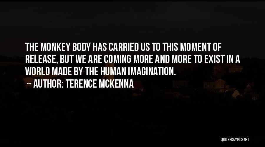 Terence McKenna Quotes: The Monkey Body Has Carried Us To This Moment Of Release, But We Are Coming More And More To Exist