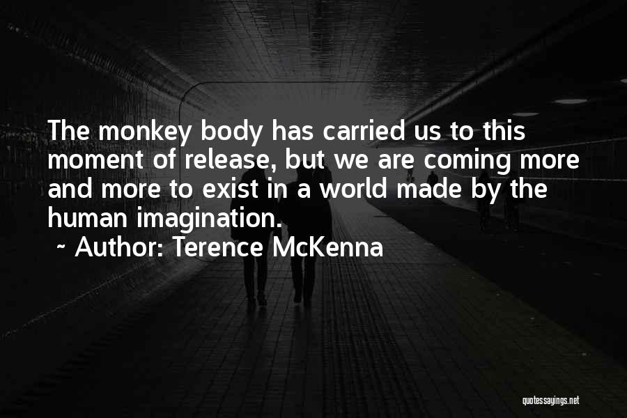 Terence McKenna Quotes: The Monkey Body Has Carried Us To This Moment Of Release, But We Are Coming More And More To Exist