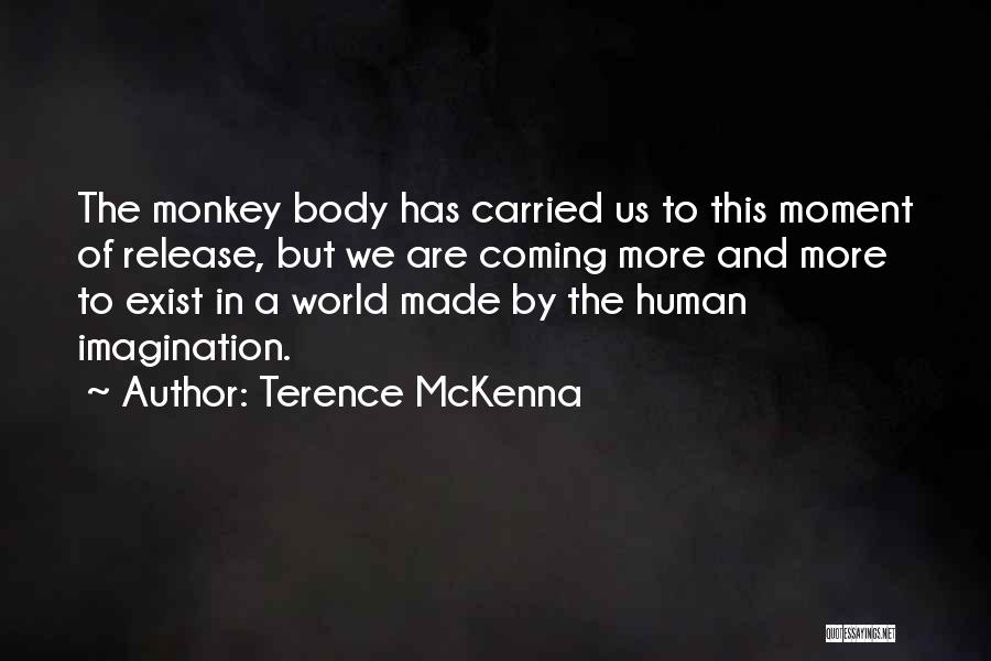 Terence McKenna Quotes: The Monkey Body Has Carried Us To This Moment Of Release, But We Are Coming More And More To Exist