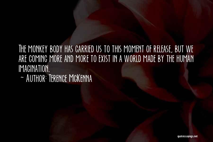 Terence McKenna Quotes: The Monkey Body Has Carried Us To This Moment Of Release, But We Are Coming More And More To Exist