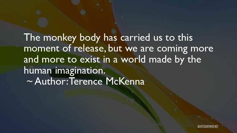 Terence McKenna Quotes: The Monkey Body Has Carried Us To This Moment Of Release, But We Are Coming More And More To Exist