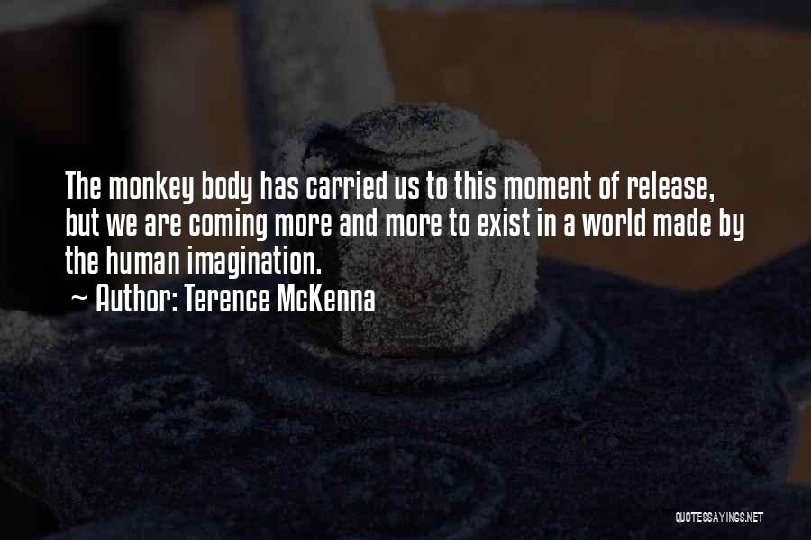 Terence McKenna Quotes: The Monkey Body Has Carried Us To This Moment Of Release, But We Are Coming More And More To Exist